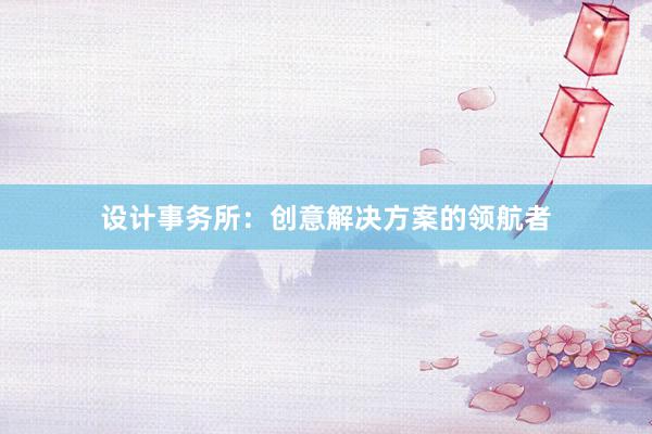 设计事务所：创意解决方案的领航者