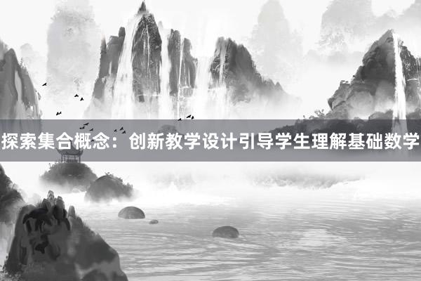 探索集合概念：创新教学设计引导学生理解基础数学